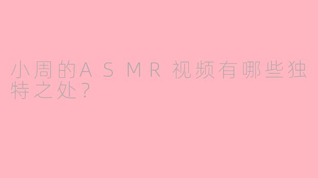 小周的ASMR视频有哪些独特之处？