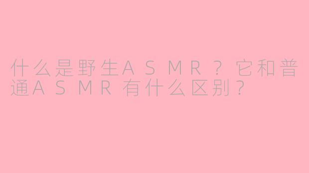 什么是野生ASMR？它和普通ASMR有什么区别？