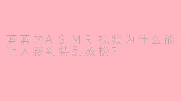 蓝蓝的ASMR视频为什么能让人感到特别放松？