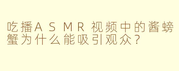 吃播ASMR视频中的酱螃蟹为什么能吸引观众？