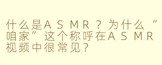 什么是ASMR？为什么“咱家”这个称呼在ASMR视频中很常见？
