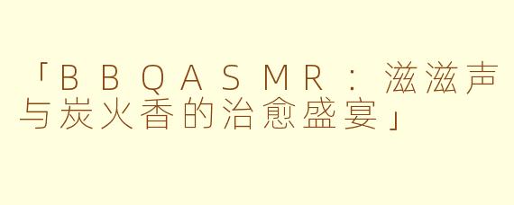 「BBQASMR：滋滋声与炭火香的治愈盛宴」