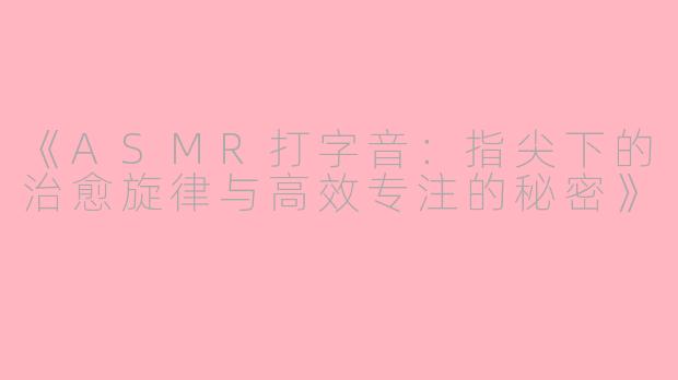 《ASMR打字音：指尖下的治愈旋律与高效专注的秘密》