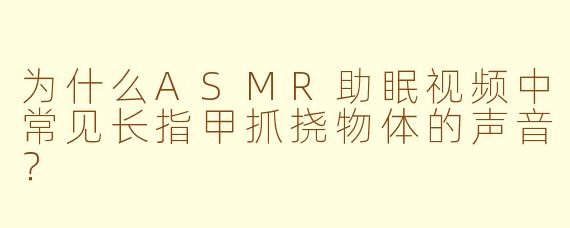 为什么ASMR助眠视频中常见长指甲抓挠物体的声音?