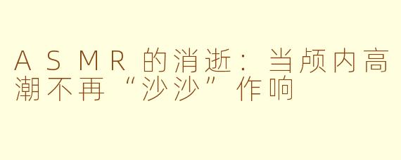 ASMR的消逝：当颅内高潮不再“沙沙”作响