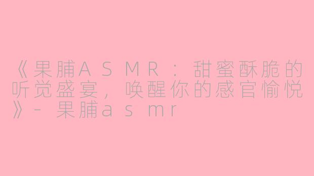 《果脯ASMR：甜蜜酥脆的听觉盛宴，唤醒你的感官愉悦》-果脯asmr