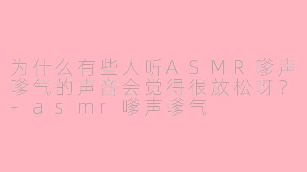 为什么有些人听ASMR嗲声嗲气的声音会觉得很放松呀?