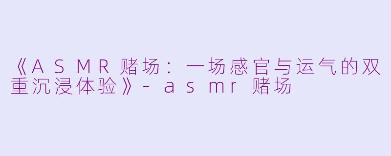 《ASMR赌场：一场感官与运气的双重沉浸体验》-asmr赌场