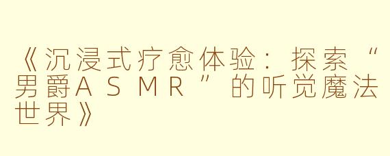 《沉浸式疗愈体验：探索“男爵ASMR”的听觉魔法世界》