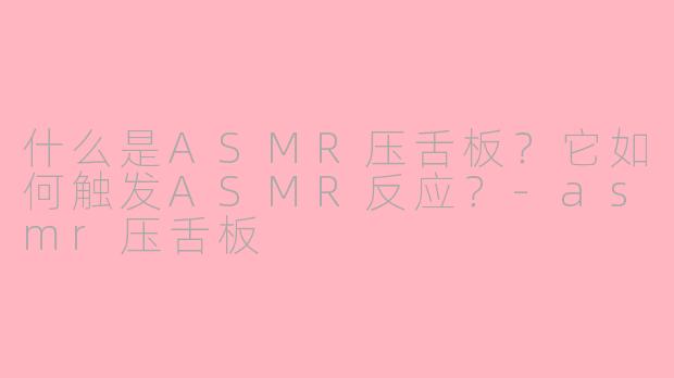 什么是ASMR压舌板？它如何触发ASMR反应？-asmr压舌板