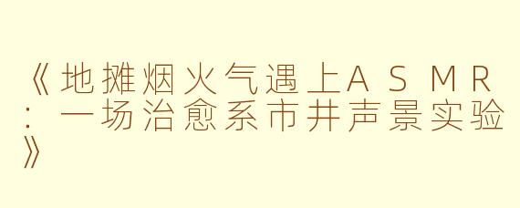 《地摊烟火气遇上ASMR：一场治愈系市井声景实验》
