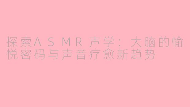 探索ASMR声学：大脑的愉悦密码与声音疗愈新趋势