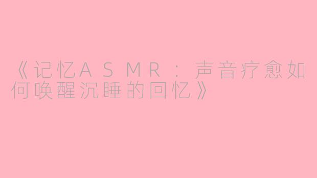 《记忆ASMR：声音疗愈如何唤醒沉睡的回忆》
