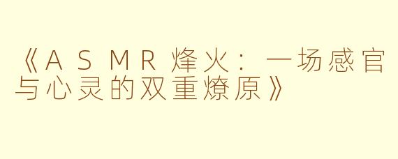 《ASMR烽火：一场感官与心灵的双重燎原》