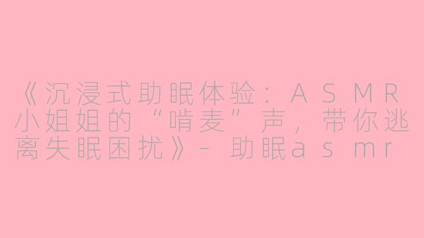《沉浸式助眠体验：ASMR小姐姐的“啃麦”声，带你逃离失眠困扰》-助眠asmr小姐姐啃麦