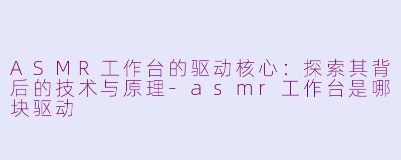 ASMR工作台的驱动核心：探索其背后的技术与原理-asmr工作台是哪块驱动