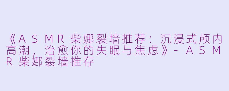 《ASMR柴娜裂墙推荐：沉浸式颅内高潮，治愈你的失眠与焦虑》-ASMR柴娜裂墙推存