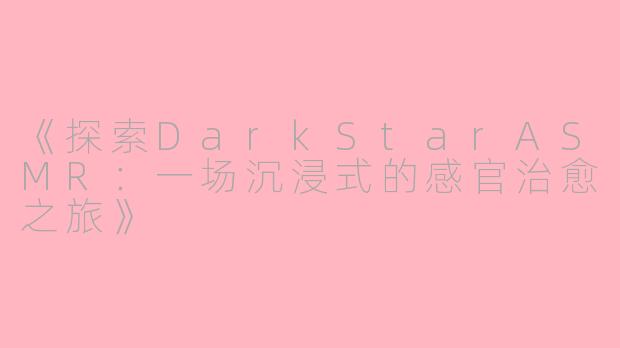 《探索DarkStarASMR：一场沉浸式的感官治愈之旅》