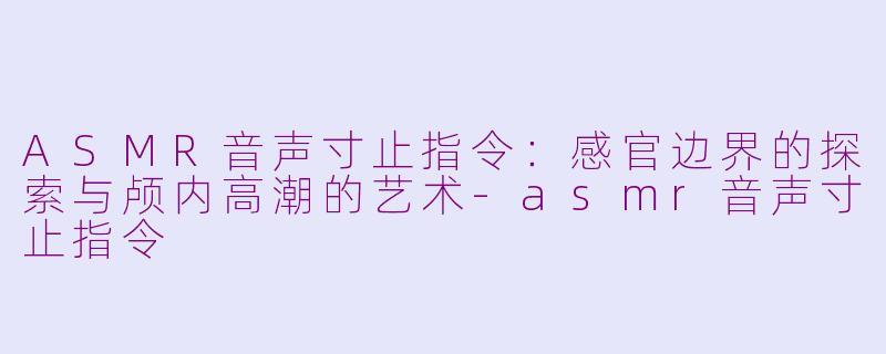 ASMR音声寸止指令：感官边界的探索与颅内高潮的艺术-asmr音声寸止指令
