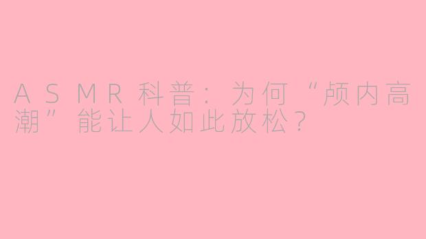 ASMR科普：为何“颅内高潮”能让人如此放松？