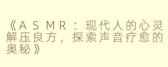 《ASMR：现代人的心灵解压良方，探索声音疗愈的奥秘》