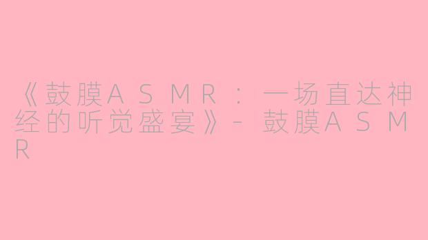 《鼓膜ASMR：一场直达神经的听觉盛宴》-鼓膜ASMR