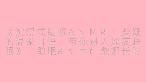 《沉浸式助眠ASMR：柴娜的温柔耳语，带你进入深度睡眠》-助眠asmr柴娜长时间