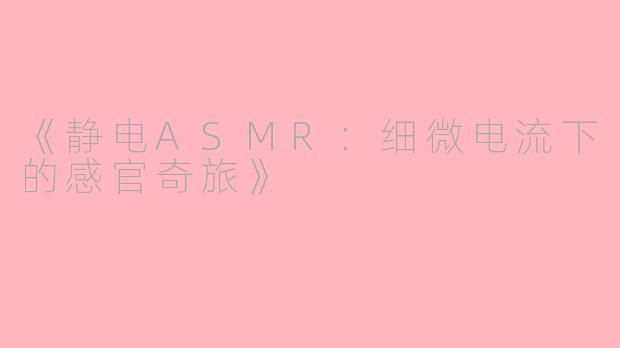 《静电ASMR：细微电流下的感官奇旅》