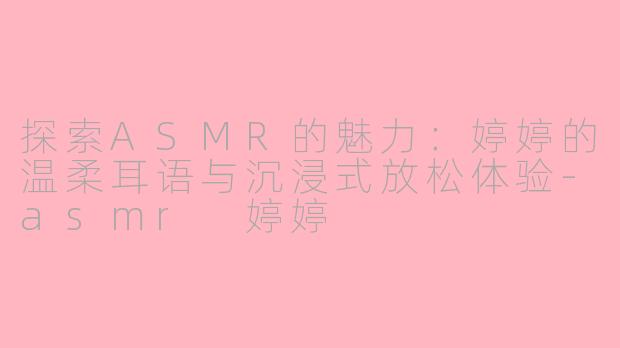 探索ASMR的魅力：婷婷的温柔耳语与沉浸式放松体验-asmr 婷婷