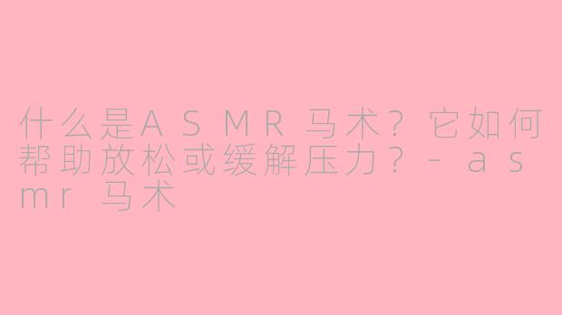 什么是ASMR马术？它如何帮助放松或缓解压力？-asmr马术