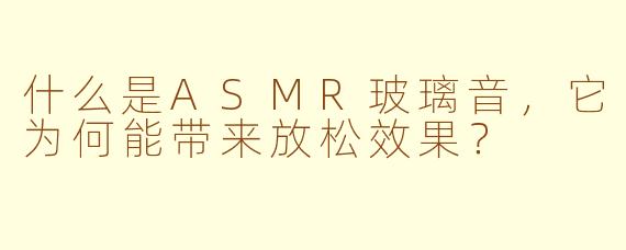什么是ASMR玻璃音，它为何能带来放松效果？