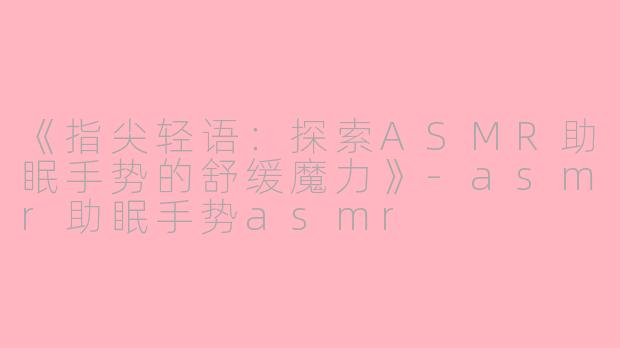 《指尖轻语：探索ASMR助眠手势的舒缓魔力》-asmr助眠手势asmr