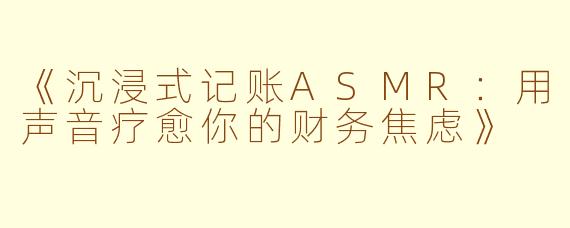《沉浸式记账ASMR：用声音疗愈你的财务焦虑》