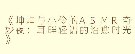 《坤坤与小伶的ASMR奇妙夜：耳畔轻语的治愈时光》