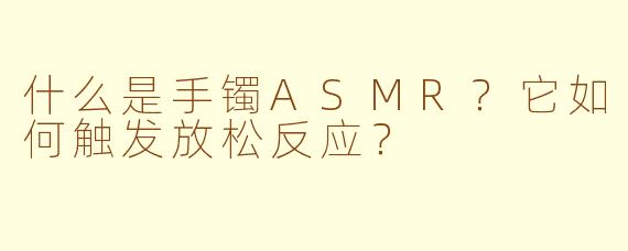 什么是手镯ASMR?它如何触发放松反应?