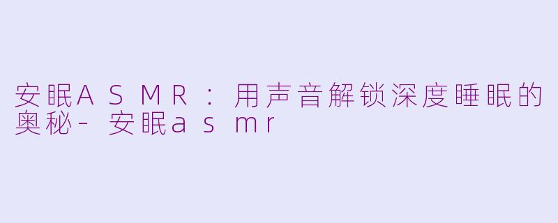 安眠ASMR：用声音解锁深度睡眠的奥秘-安眠asmr