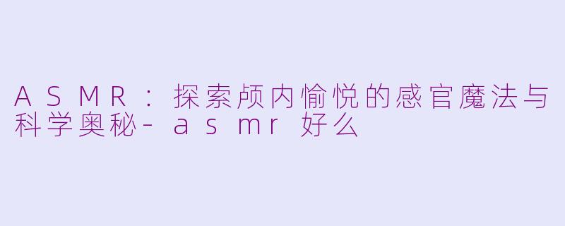 ASMR：探索颅内愉悦的感官魔法与科学奥秘-asmr好么