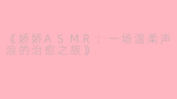《娇娇ASMR：一场温柔声浪的治愈之旅》