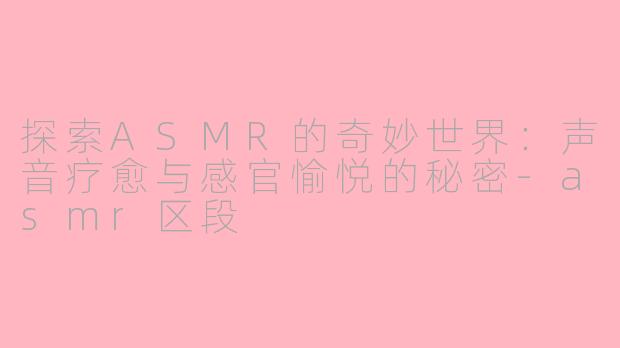 探索ASMR的奇妙世界：声音疗愈与感官愉悦的秘密-asmr区段