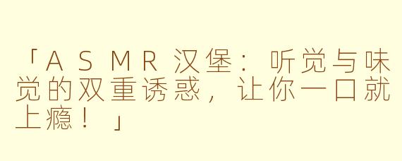 「ASMR汉堡：听觉与味觉的双重诱惑，让你一口就上瘾！」
