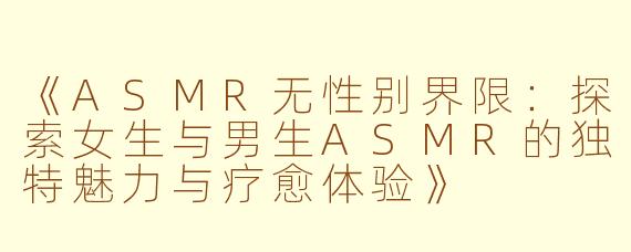 《ASMR无性别界限：探索女生与男生ASMR的独特魅力与疗愈体验》