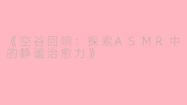 《空谷回响：探索ASMR中的静谧治愈力》