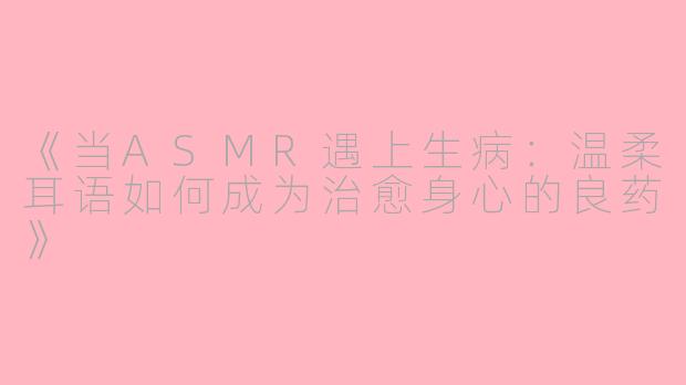 《当ASMR遇上生病：温柔耳语如何成为治愈身心的良药》