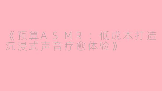 《预算ASMR：低成本打造沉浸式声音疗愈体验》