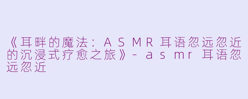 《耳畔的魔法：ASMR耳语忽远忽近的沉浸式疗愈之旅》-asmr耳语忽远忽近