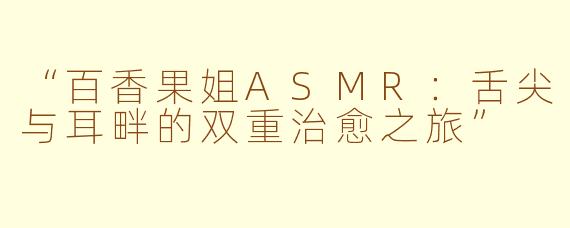 “百香果姐ASMR：舌尖与耳畔的双重治愈之旅”