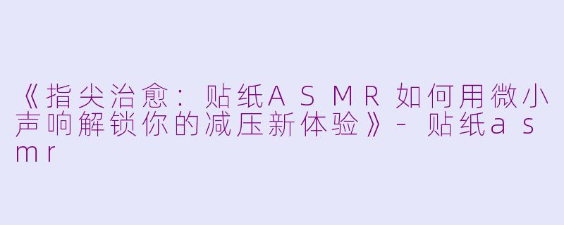 《指尖治愈：贴纸ASMR如何用微小声响解锁你的减压新体验》-贴纸asmr