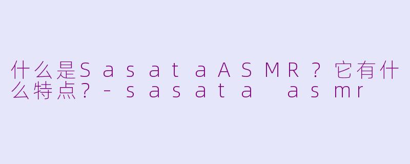 什么是SasataASMR？它有什么特点？-sasata asmr