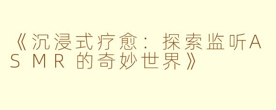 《沉浸式疗愈：探索监听ASMR的奇妙世界》