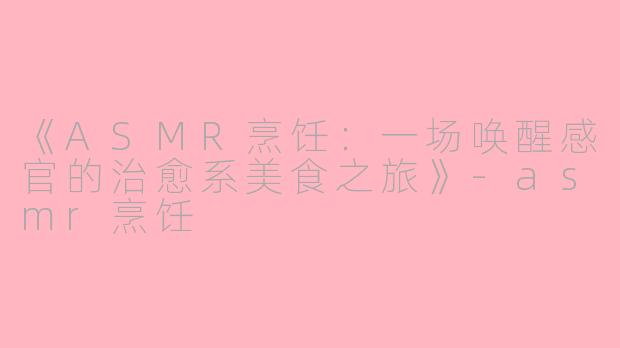《ASMR烹饪：一场唤醒感官的治愈系美食之旅》-asmr烹饪